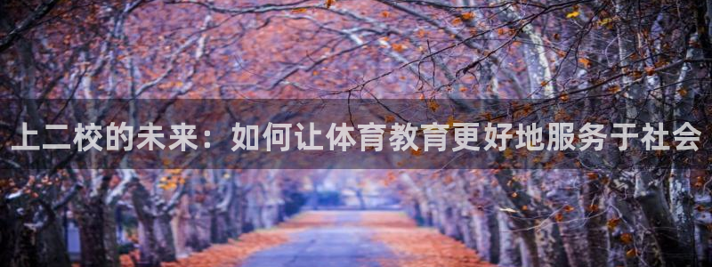 J9官网下载平台假的吗是真的吗吗：上二校的未来：如何