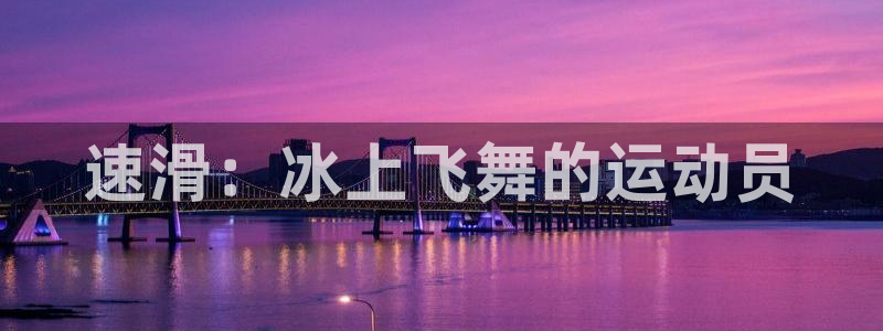 J9官网下载平台注册流程视频：速滑：冰上飞舞的运动员