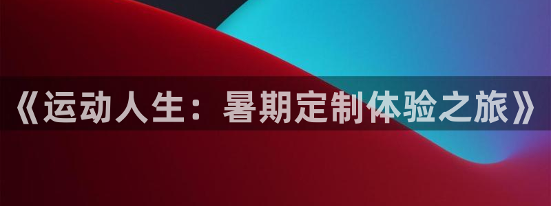 J9官网下载平台是正规平台吗安全吗：《运动人生：暑期