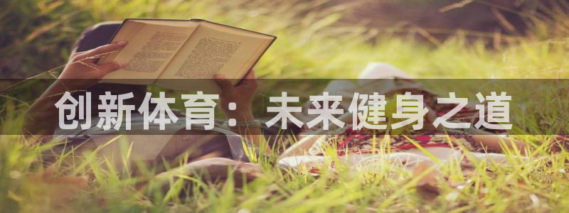J9官网下载官方客服电话：创新体育：未来健身之道