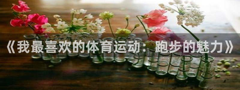 J9官网下载注册：《我最喜欢的体育运动：跑步的魅力》