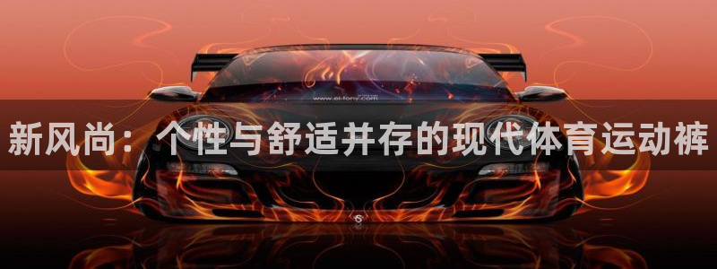 J9官网下载平台：新风尚：个性与舒适并存的现代体育运动裤