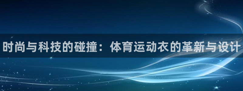 J9官网下载平台：时尚与科技的碰撞：体育运动衣的革新与设计