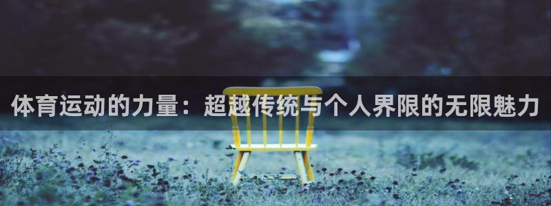 J9官网下载：体育运动的力量：超越传统与个人界限的无限魅力