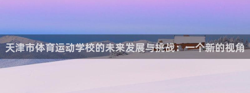 J9官方正版app五金厂：天津市体育运动学校的未来发
