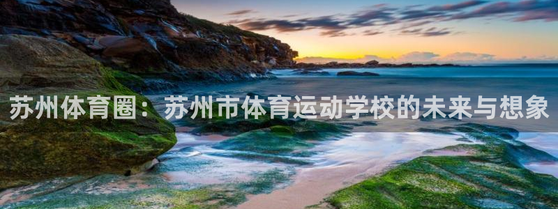 J9官方正版app官方：苏州体育圈：苏州市体育运动学校的未来