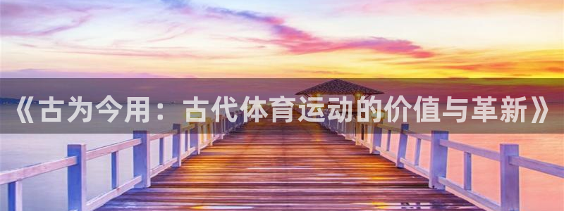九游应用中心：《古为今用：古代体育运
