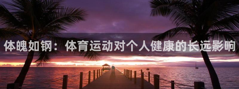  ag九游俱乐部：体魄如钢：体育运动对个人健康的长远影响