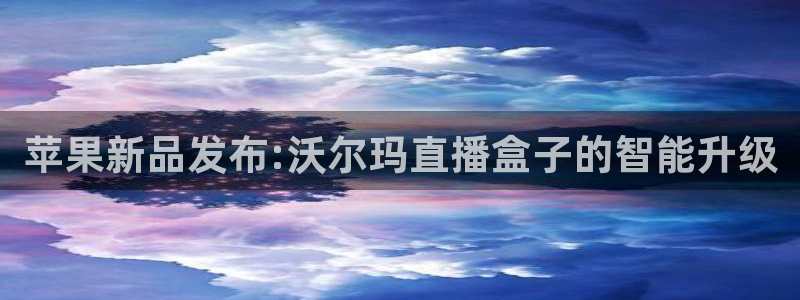 体育直播吧在线直播观看：苹果新品发布:沃尔玛直播盒子的智能升级