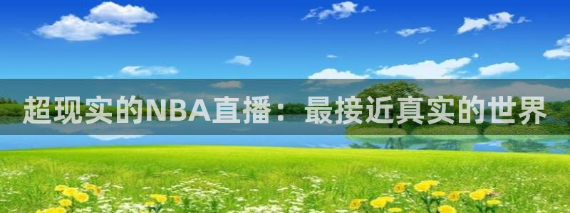 直播吧体育直播在线观看：超现实的NBA直播：最接近真实的世界