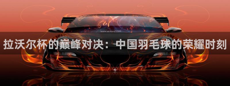 nba免费直播吧：拉沃尔杯的巅峰对决：中国羽毛球的荣耀时刻