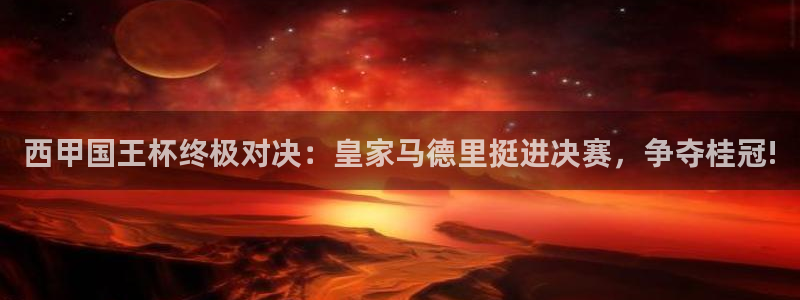 jrs直播吧：西甲国王杯终极对决：皇家马德里挺进决赛，争夺桂冠!